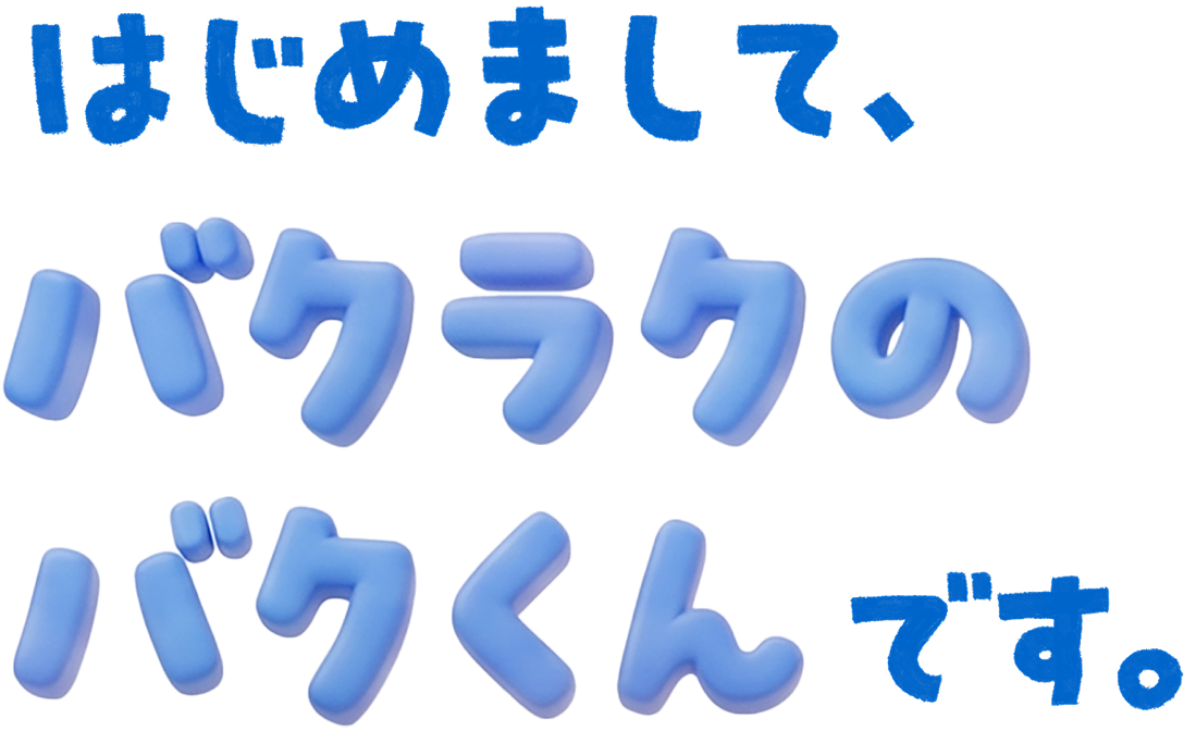 はじめまして、バクラクのバクくんです。